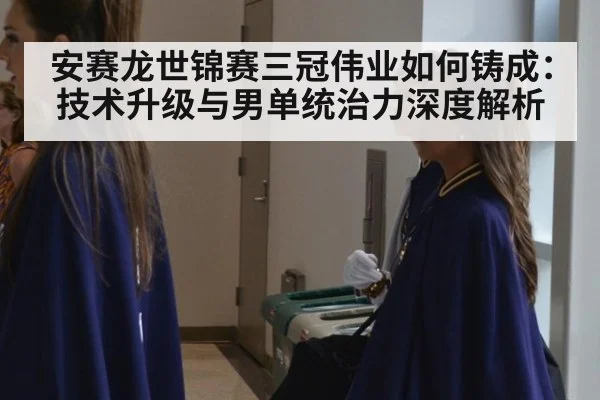 安赛龙世锦赛三冠伟业如何铸成：技术升级与男单统治力深度解析
