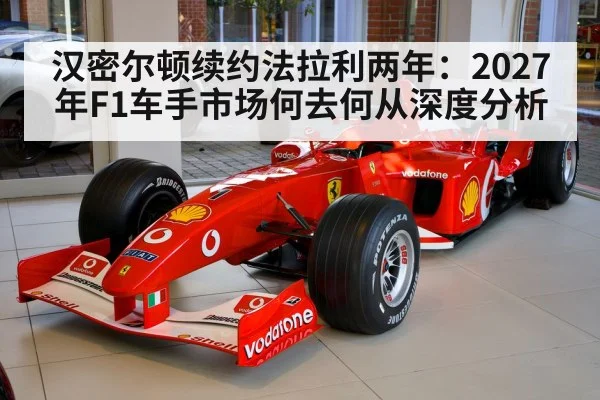 汉密尔顿续约法拉利两年：2027年F1车手市场何去何从深度分析