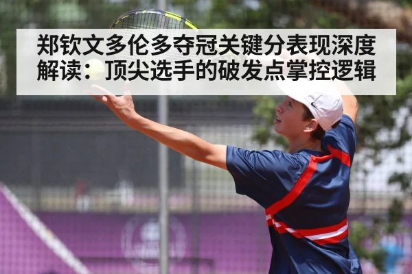 郑钦文多伦多夺冠关键分表现深度解读：顶尖选手的破发点掌控逻辑