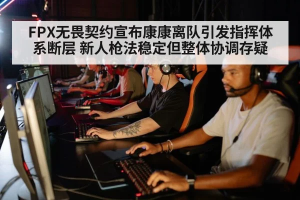 FPX无畏契约宣布康康离队引发指挥体系断层 新人枪法稳定但整体协调存疑