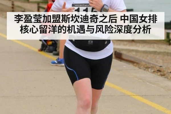 李盈莹加盟斯坎迪奇之后 中国女排核心留洋的机遇与风险深度分析