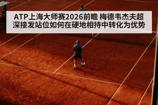 ATP上海大师赛2026前瞻 梅德韦杰夫超深接发站位如何在硬地相持中转化为优势
